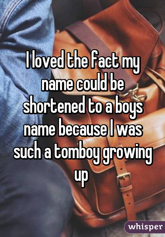 I loved the fact my name could be shortened to a boys name because I was such a tomboy growing up 