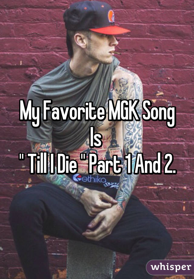 My Favorite MGK Song Is 
" Till I Die " Part 1 And 2.