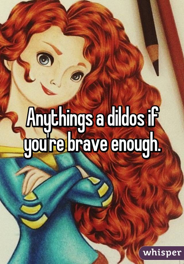 Anythings a dildos if you're brave enough.