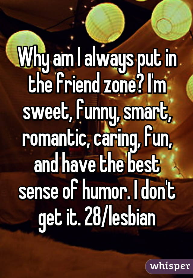 Why am I always put in the friend zone? I'm sweet, funny, smart, romantic, caring, fun, and have the best sense of humor. I don't get it. 28/lesbian