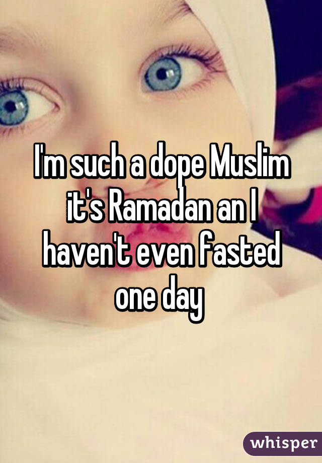 I'm such a dope Muslim it's Ramadan an I haven't even fasted one day 