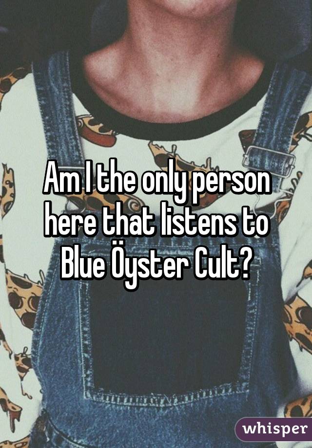 Am I the only person here that listens to Blue Öyster Cult?