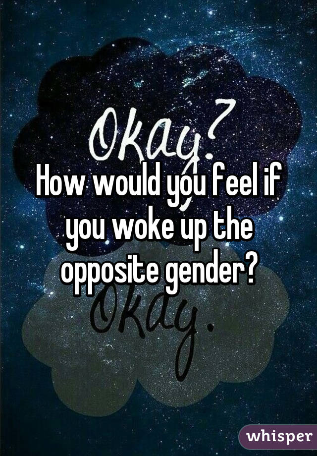 How would you feel if you woke up the opposite gender?