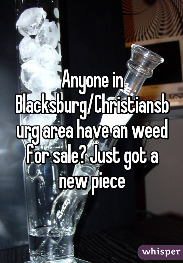 Anyone in Blacksburg/Christiansburg area have an weed for sale? Just got a new piece