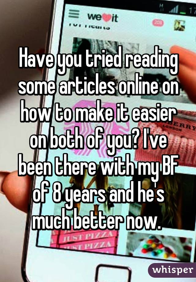 Have you tried reading some articles online on how to make it easier on both of you? I've been there with my BF of 8 years and he's much better now. 