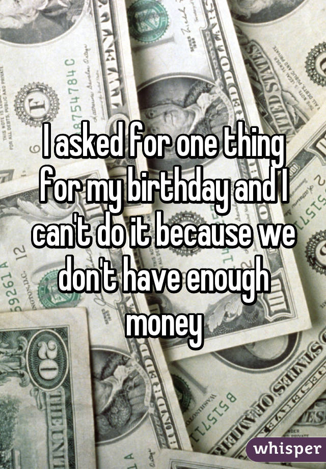 I asked for one thing for my birthday and I can't do it because we don't have enough money