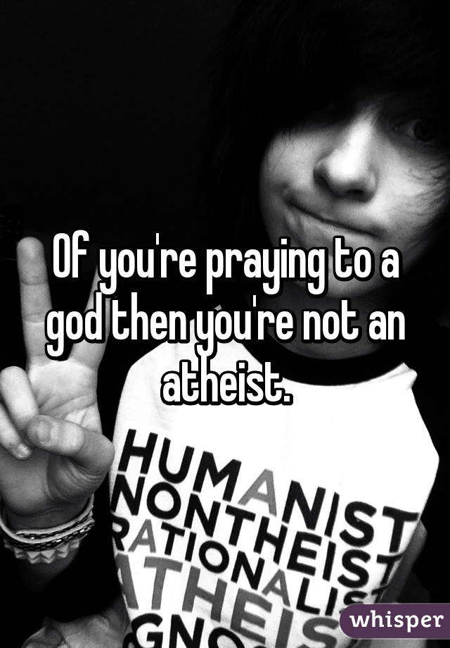 Of you're praying to a god then you're not an atheist.