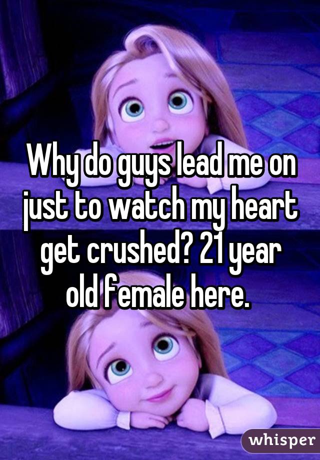 Why do guys lead me on just to watch my heart get crushed? 21 year old female here. 