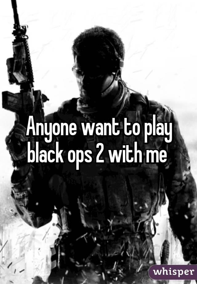 Anyone want to play black ops 2 with me 