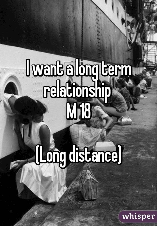 I want a long term relationship 
M 18

(Long distance)