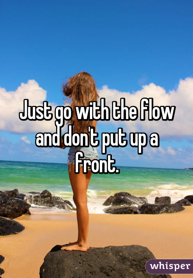 Just go with the flow and don't put up a front.