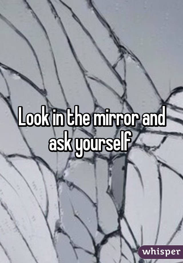 Look in the mirror and ask yourself 