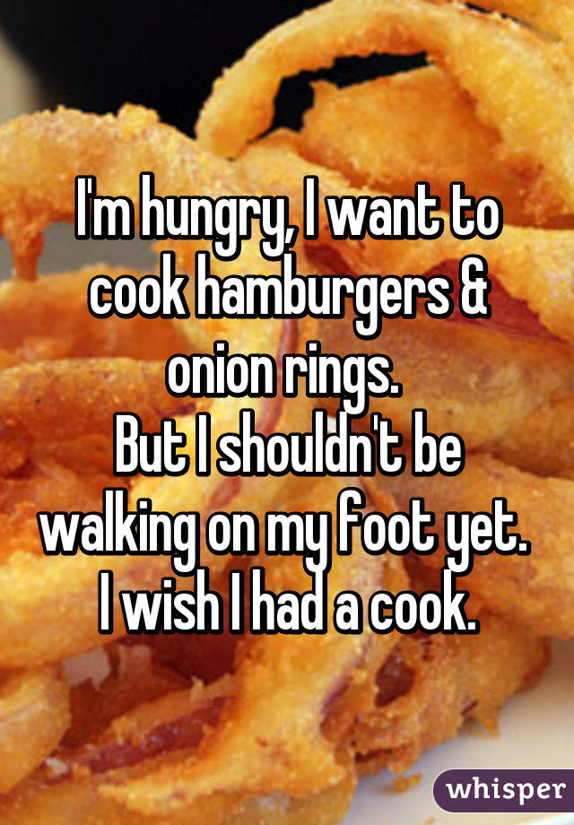 I'm hungry, I want to cook hamburgers & onion rings. 
But I shouldn't be walking on my foot yet. 
I wish I had a cook.