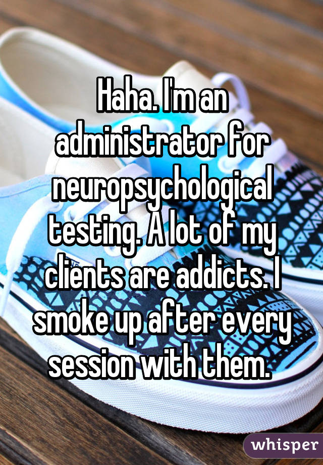Haha. I'm an administrator for neuropsychological testing. A lot of my clients are addicts. I smoke up after every session with them. 