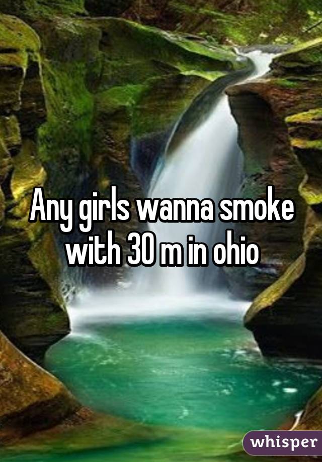 Any girls wanna smoke with 30 m in ohio