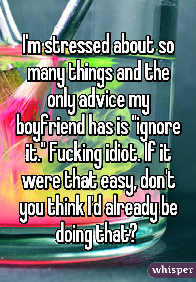 I'm stressed about so many things and the only advice my boyfriend has is "ignore it." Fucking idiot. If it were that easy, don't you think I'd already be doing that? 