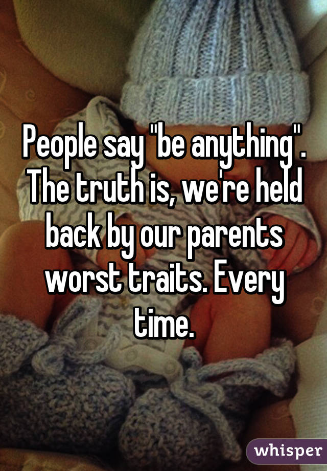 People say "be anything". The truth is, we're held back by our parents worst traits. Every time.