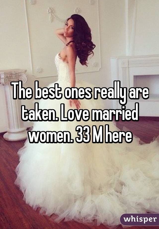 The best ones really are taken. Love married women. 33 M here