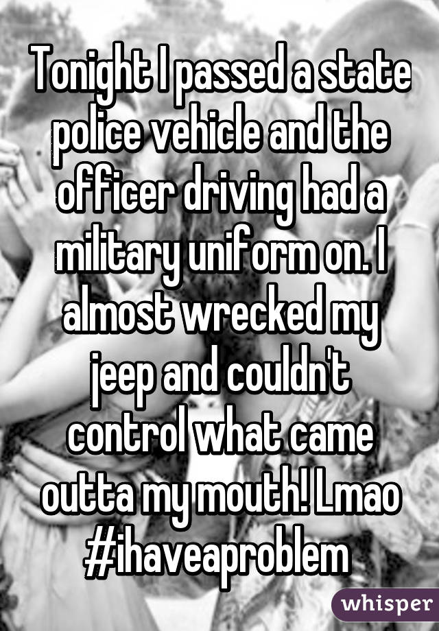 Tonight I passed a state police vehicle and the officer driving had a military uniform on. I almost wrecked my jeep and couldn't control what came outta my mouth! Lmao
#ihaveaproblem 