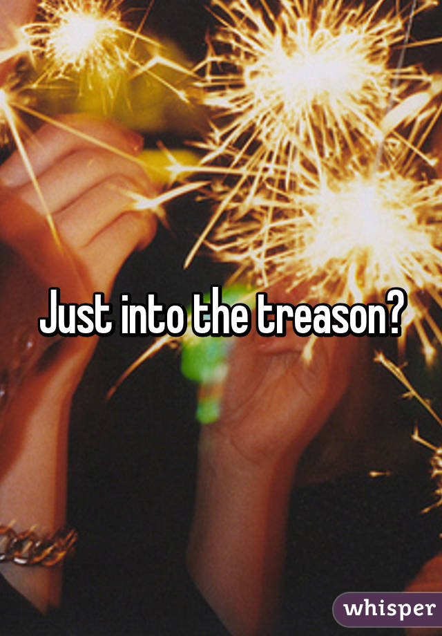 Just into the treason?