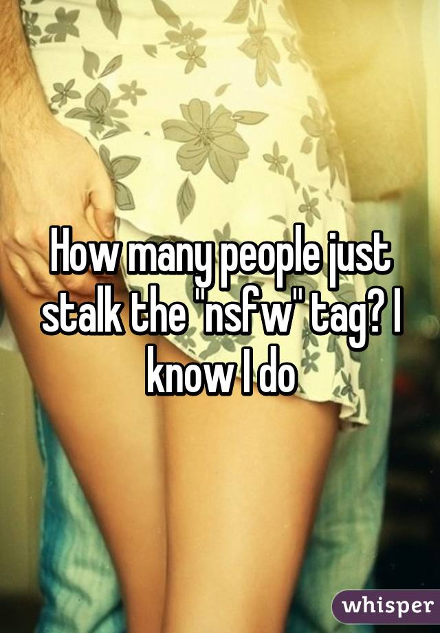 How many people just stalk the "nsfw" tag? I know I do