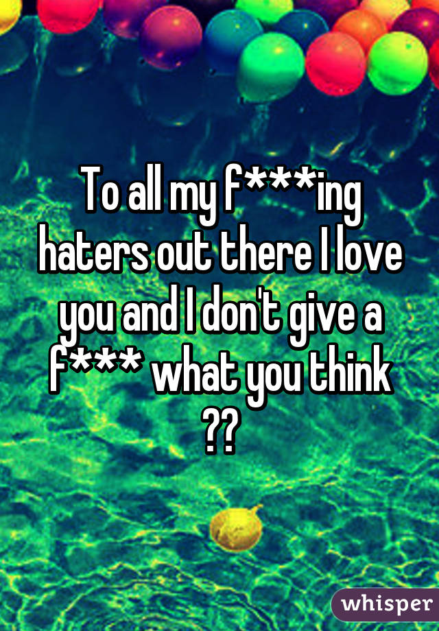 To all my f***ing haters out there I love you and I don't give a f*** what you think ❤️