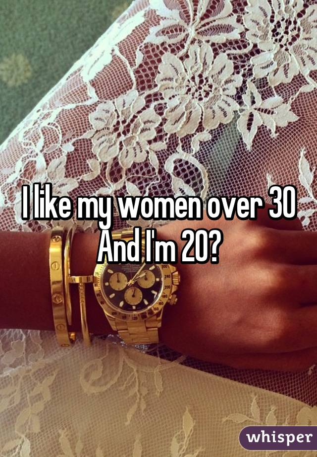 I like my women over 30
And I'm 20🌚