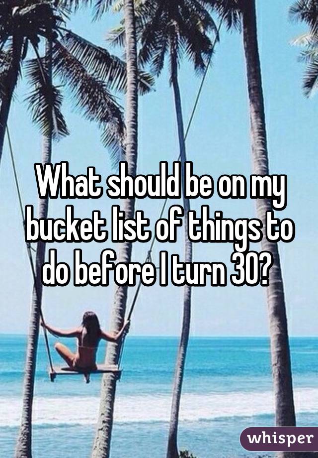 What should be on my bucket list of things to do before I turn 30? 