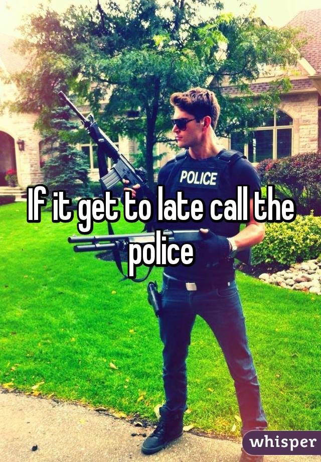 If it get to late call the police