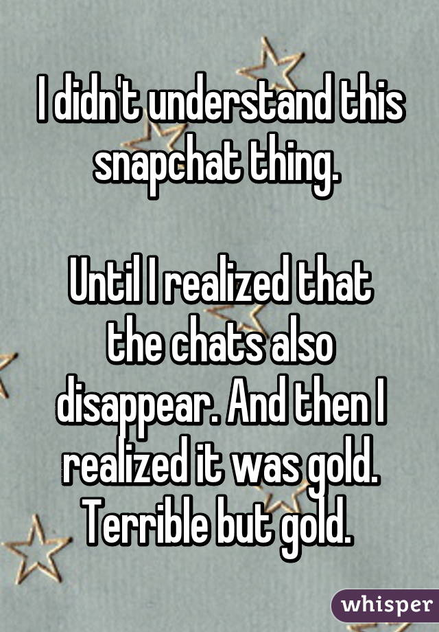 I didn't understand this snapchat thing. 

Until I realized that the chats also disappear. And then I realized it was gold. Terrible but gold. 