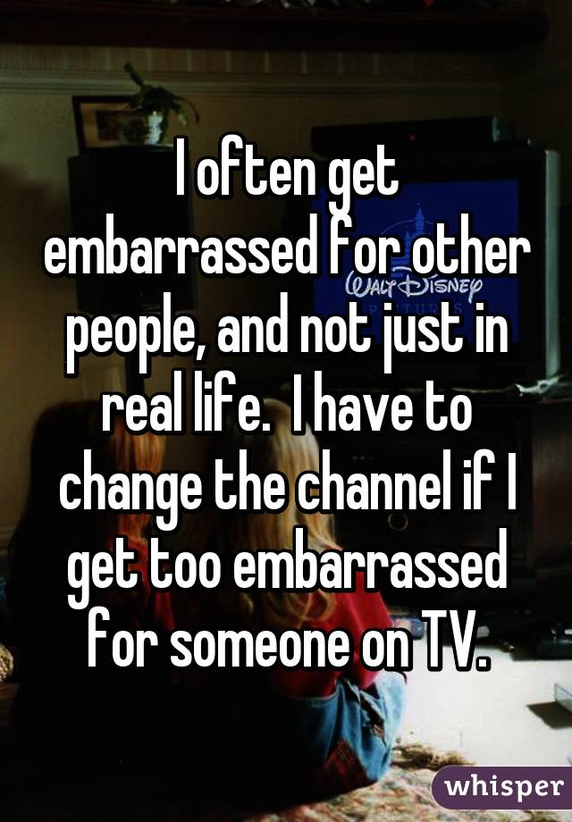 I often get embarrassed for other people, and not just in real life.  I have to change the channel if I get too embarrassed for someone on TV.