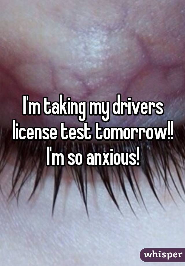 I'm taking my drivers license test tomorrow!! I'm so anxious!