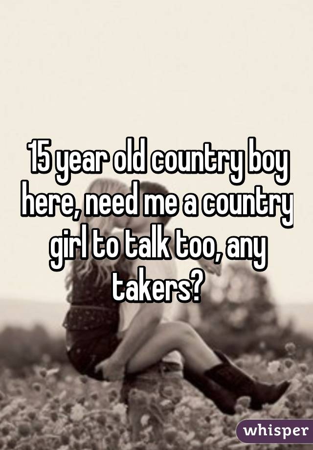 15 year old country boy here, need me a country girl to talk too, any takers?