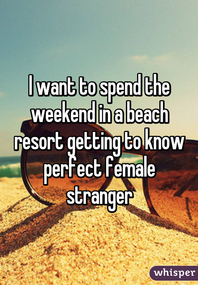 I want to spend the weekend in a beach resort getting to know perfect female stranger