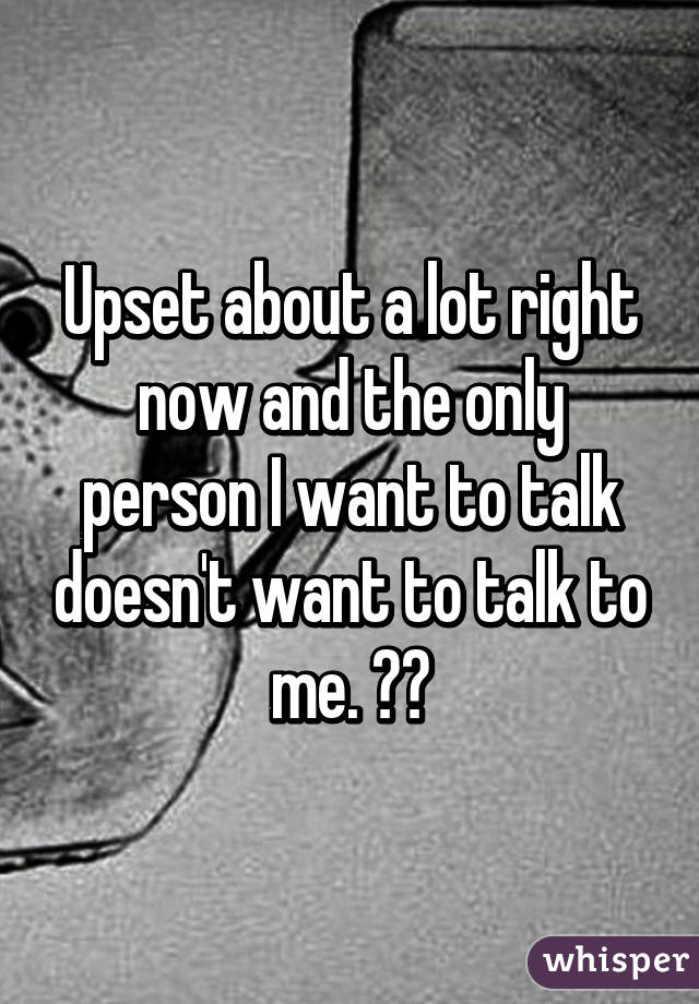 Upset about a lot right now and the only person I want to talk doesn't want to talk to me. 😭😫