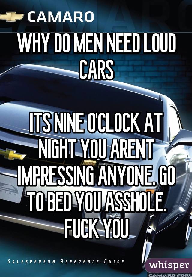 WHY DO MEN NEED LOUD CARS

ITS NINE O'CLOCK AT NIGHT YOU ARENT IMPRESSING ANYONE. GO TO BED YOU ASSHOLE. FUCK YOU