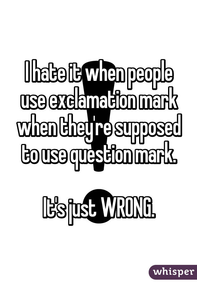 I hate it when people use exclamation mark when they're supposed to use question mark.

It's just WRONG.