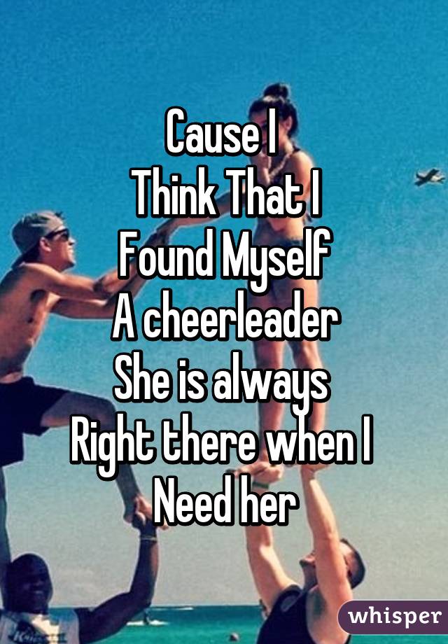 Cause I 
Think That I
Found Myself
A cheerleader
She is always 
Right there when I 
Need her