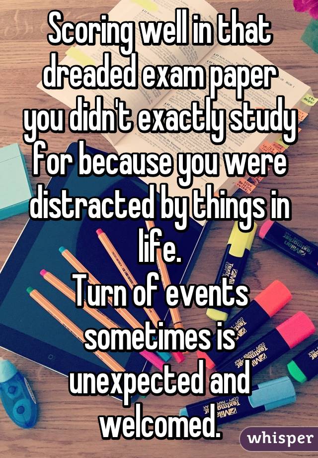 Scoring well in that dreaded exam paper you didn't exactly study for because you were distracted by things in life.
Turn of events sometimes is unexpected and welcomed.