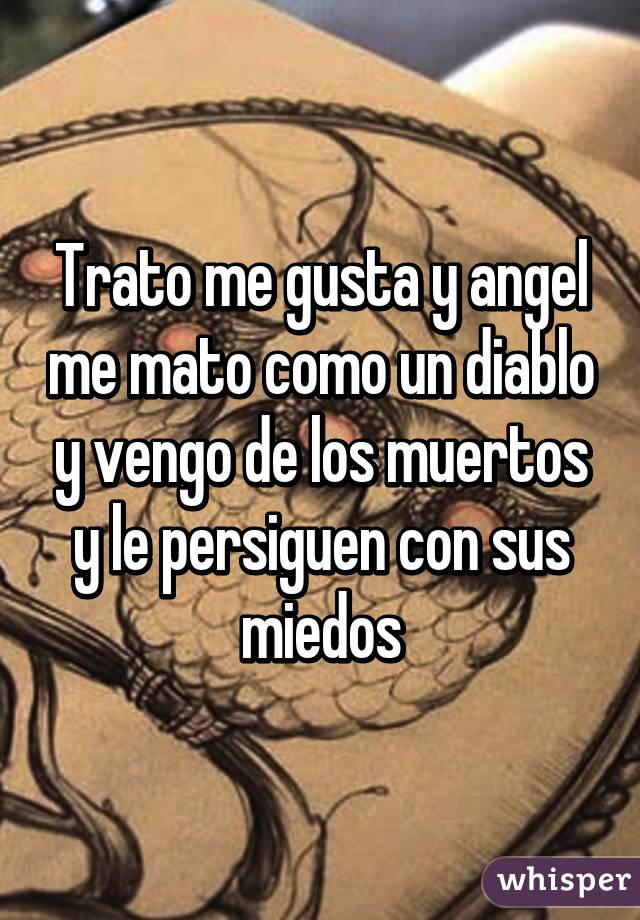 Trato me gusta y angel me mato como un diablo y vengo de los muertos y le persiguen con sus miedos