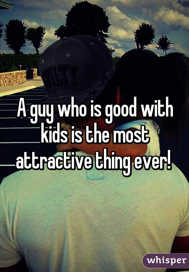 A guy who is good with kids is the most attractive thing ever! 