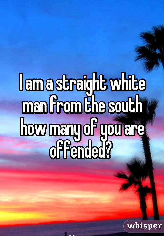 I am a straight white man from the south how many of you are offended? 