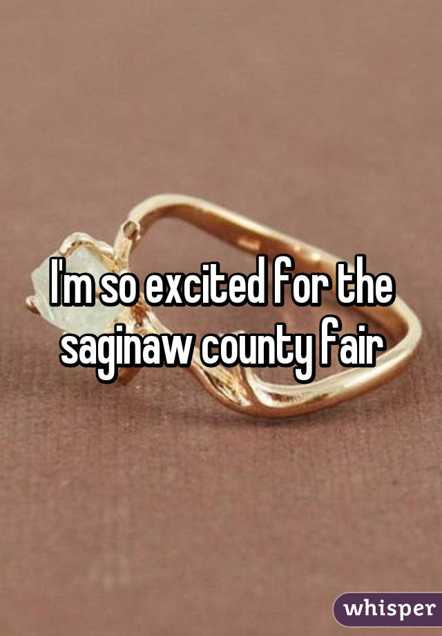 I'm so excited for the saginaw county fair