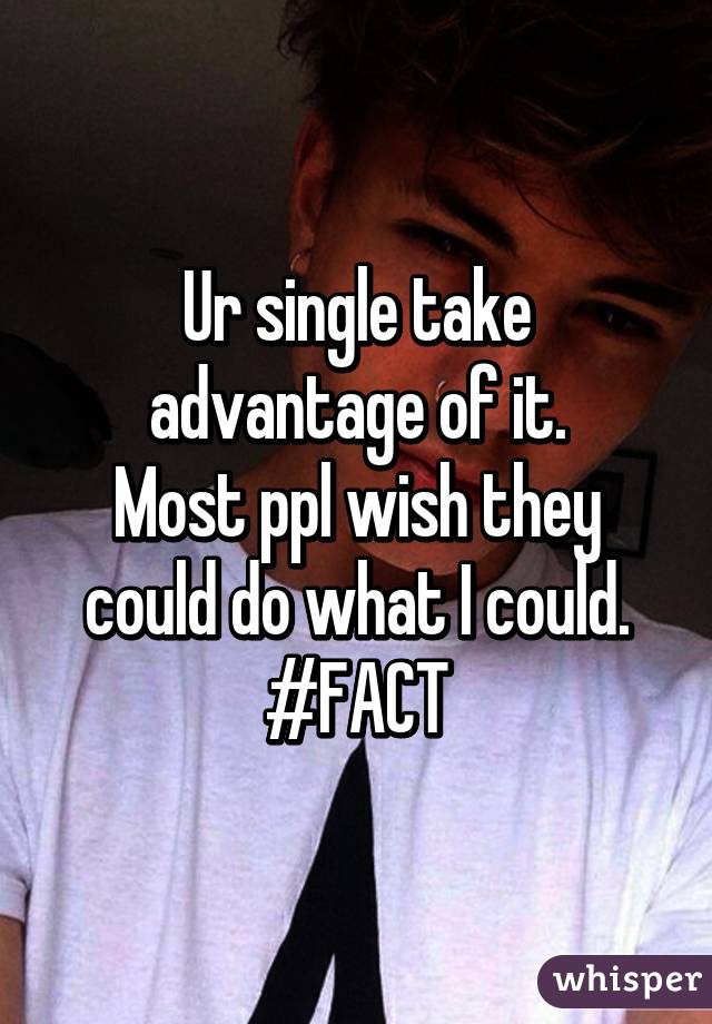 Ur single take advantage of it.
Most ppl wish they could do what I could.
#FACT