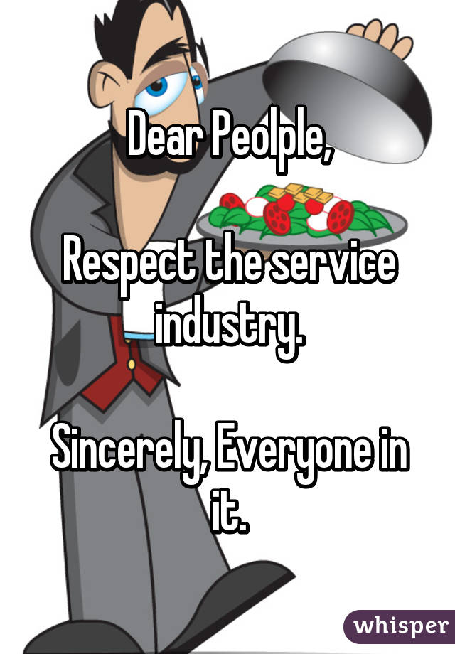 Dear Peolple,

Respect the service industry.

Sincerely, Everyone in it.