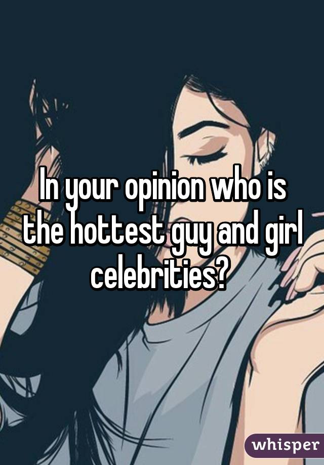 In your opinion who is the hottest guy and girl celebrities? 