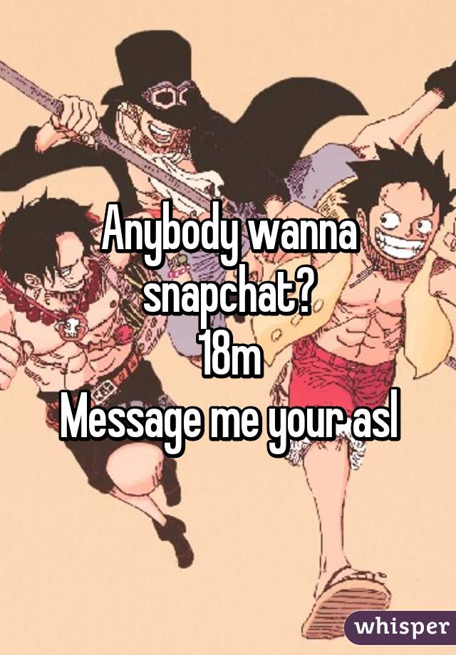 Anybody wanna snapchat?
18m
Message me your asl