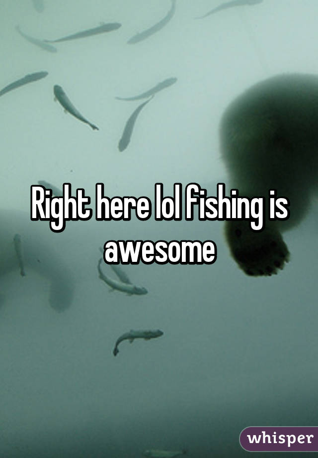 Right here lol fishing is awesome