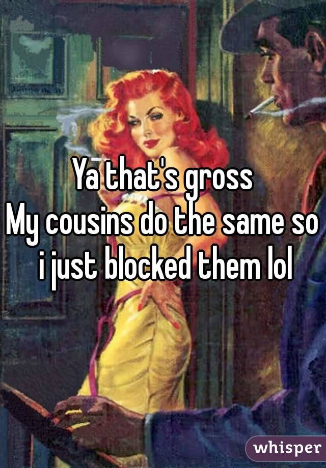 Ya that's gross
My cousins do the same so i just blocked them lol