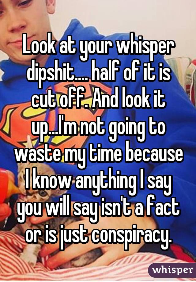 Look at your whisper dipshit.... half of it is cut off. And look it up...I'm not going to waste my time because I know anything I say you will say isn't a fact or is just conspiracy.